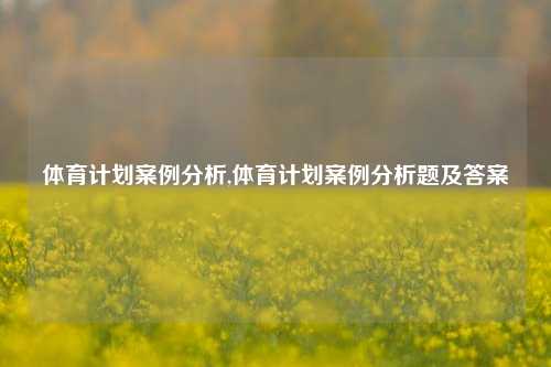 体育计划案例分析,体育计划案例分析题及答案