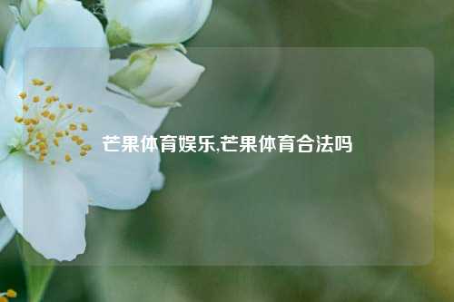 芒果体育娱乐,芒果体育合法吗