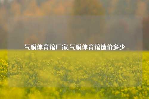 气膜体育馆厂家,气膜体育馆造价多少