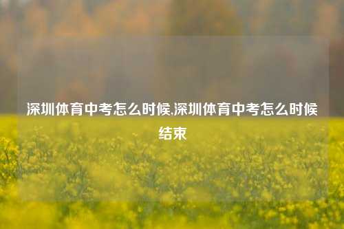 深圳体育中考怎么时候,深圳体育中考怎么时候结束