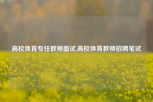 高校体育专任教师面试,高校体育教师招聘笔试