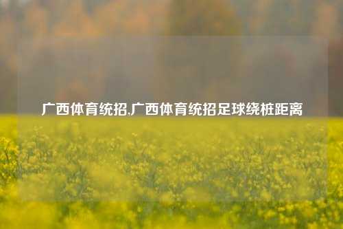 广西体育统招,广西体育统招足球绕桩距离