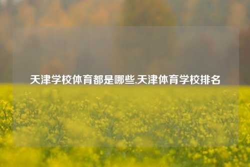 天津学校体育都是哪些,天津体育学校排名