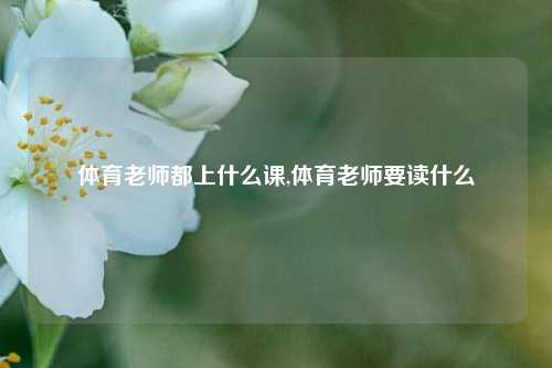 体育老师都上什么课,体育老师要读什么