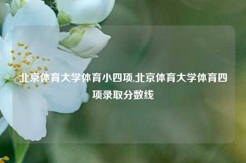 北京体育大学体育小四项,北京体育大学体育四项录取分数线