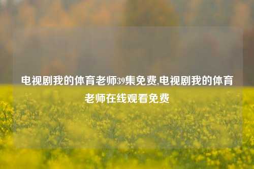 电视剧我的体育老师39集免费,电视剧我的体育老师在线观看免费