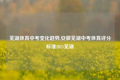 芜湖体育中考变化趋势,安徽芜湖中考体育评分标准2021芜湖