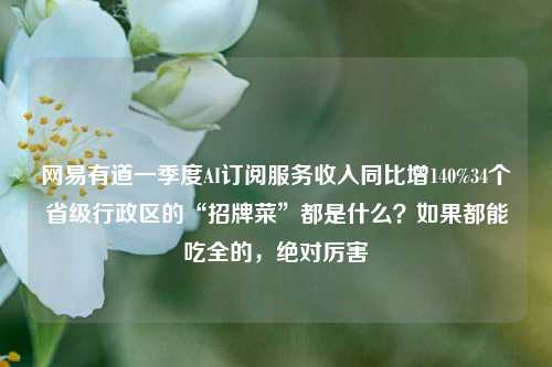 网易有道一季度AI订阅服务收入同比增140%34个省级行政区的“招牌菜”都是什么？如果都能吃全的，绝对厉害