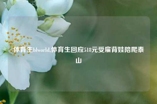 体育生blworld,体育生回应518元受雇背娃陪爬泰山