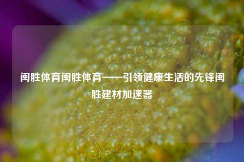 闽胜体育闽胜体育——引领健康生活的先锋闽胜建材加速器