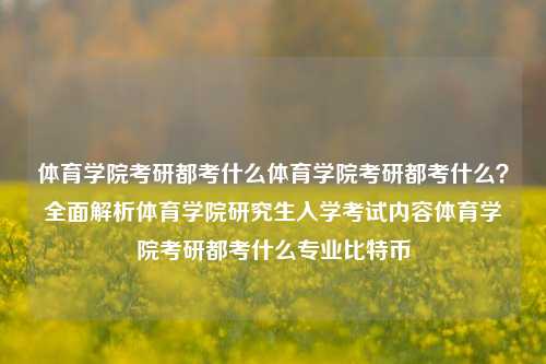 体育学院考研都考什么体育学院考研都考什么？全面解析体育学院研究生入学考试内容体育学院考研都考什么专业比特币