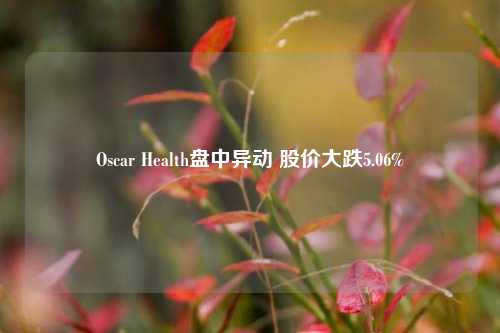 Oscar Health盘中异动 股价大跌5.06%