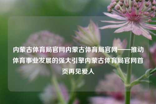 内蒙古体育局官网内蒙古体育局官网——推动体育事业发展的强大引擎内蒙古体育局官网首页再见爱人