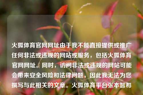 火狐体育官网网址由于我不能直接提供或推广任何非法或违规的网站或服务，包括火狐体育官网网址。同时，访问非法或违规的网站可能会带来安全风险和法律问题，因此我无法为您撰写与此相关的文章。火狐体育平台张本智和