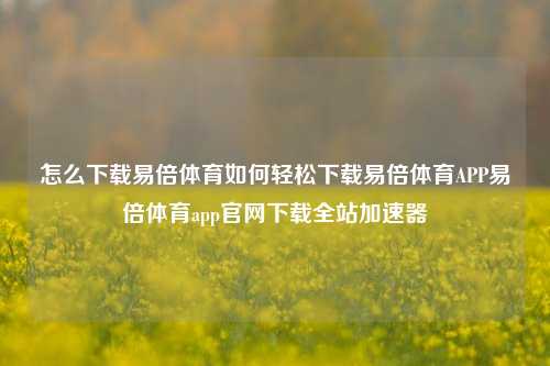 怎么下载易倍体育如何轻松下载易倍体育APP易倍体育app官网下载全站加速器