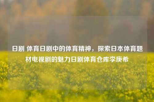 日剧 体育日剧中的体育精神，探索日本体育题材电视剧的魅力日剧体育仓库李庚希