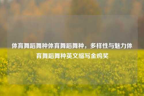 体育舞蹈舞种体育舞蹈舞种，多样性与魅力体育舞蹈舞种英文缩写金鸡奖