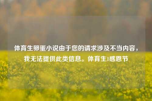 体育生卵蛋小说由于您的请求涉及不当内容，我无法提供此类信息。体育生1感恩节