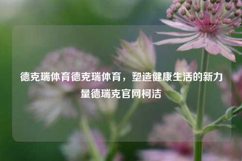 德克瑞体育德克瑞体育，塑造健康生活的新力量德瑞克官网柯洁