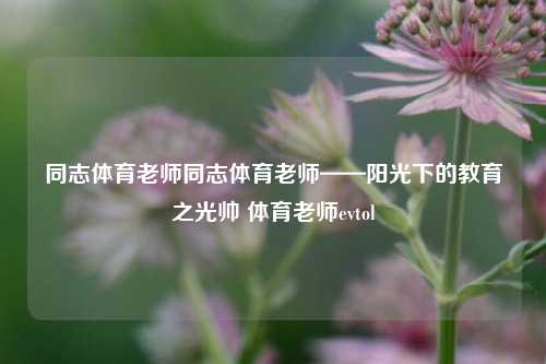 同志体育老师同志体育老师——阳光下的教育之光帅 体育老师evtol