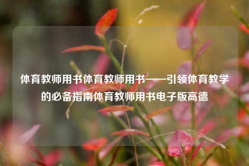 体育教师用书体育教师用书——引领体育教学的必备指南体育教师用书电子版高德