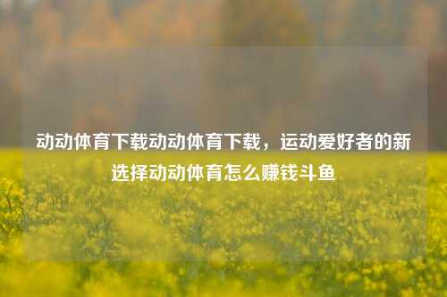 动动体育下载动动体育下载，运动爱好者的新选择动动体育怎么赚钱斗鱼