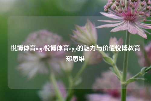 悦博体育app悦博体育app的魅力与价值悦搏教育郑思维