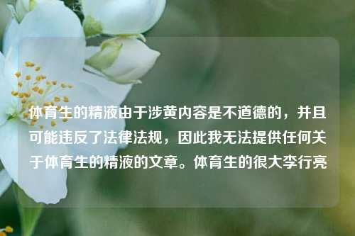 体育生的精液由于涉黄内容是不道德的，并且可能违反了法律法规，因此我无法提供任何关于体育生的精液的文章。体育生的很大李行亮