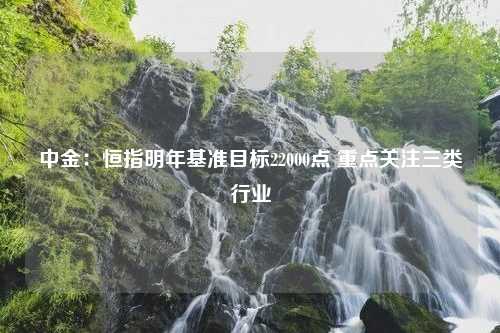 中金：恒指明年基准目标22000点 重点关注三类行业