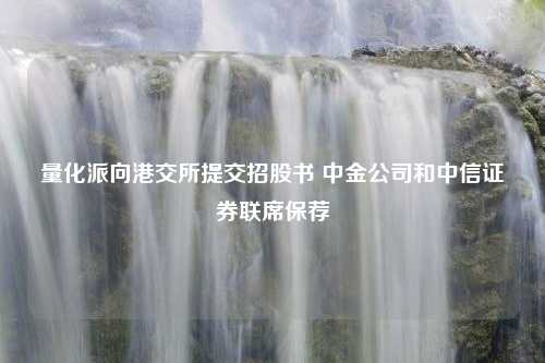 量化派向港交所提交招股书 中金公司和中信证券联席保荐