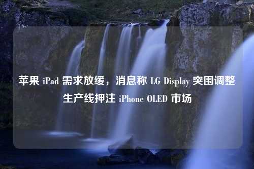 苹果 iPad 需求放缓，消息称 LG Display 突围调整生产线押注 iPhone OLED 市场