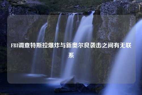 FBI调查特斯拉爆炸与新奥尔良袭击之间有无联系