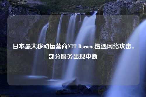 日本最大移动运营商NTT Docomo遭遇网络攻击，部分服务出现中断