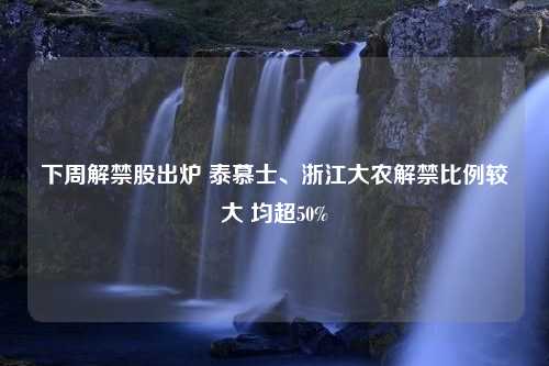 下周解禁股出炉 泰慕士、浙江大农解禁比例较大 均超50%