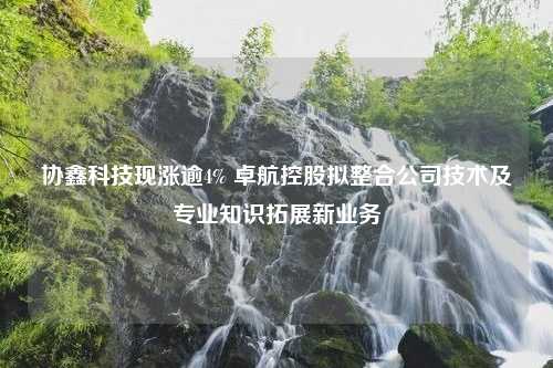 协鑫科技现涨逾4% 卓航控股拟整合公司技术及专业知识拓展新业务