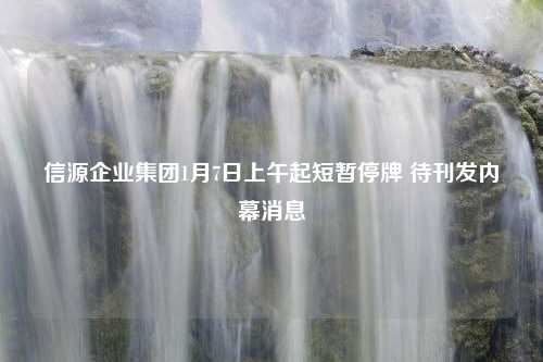 信源企业集团1月7日上午起短暂停牌 待刊发内幕消息