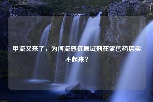 甲流又来了，为何流感抗原试剂在零售药店卖不起来？