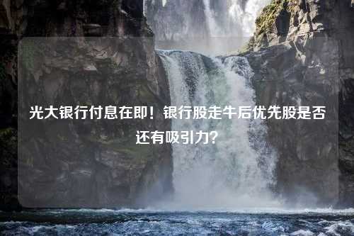 光大银行付息在即！银行股走牛后优先股是否还有吸引力？