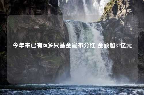 今年来已有80多只基金宣布分红 金额超87亿元